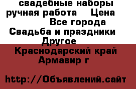 свадебные наборы(ручная работа) › Цена ­ 1 200 - Все города Свадьба и праздники » Другое   . Краснодарский край,Армавир г.